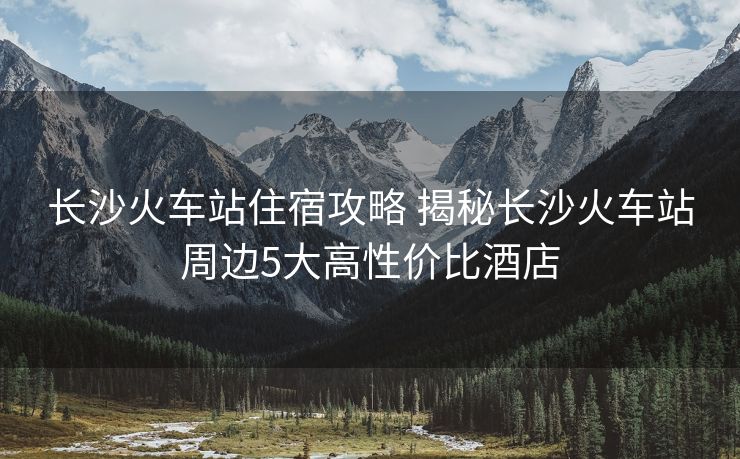 长沙火车站住宿攻略 揭秘长沙火车站周边5大高性价比酒店