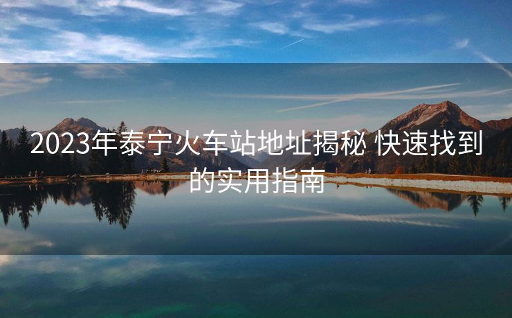 2023年泰宁火车站地址揭秘 快速找到的实用指南 2023年泰宁火车站地址揭秘 快速找到的实用指南