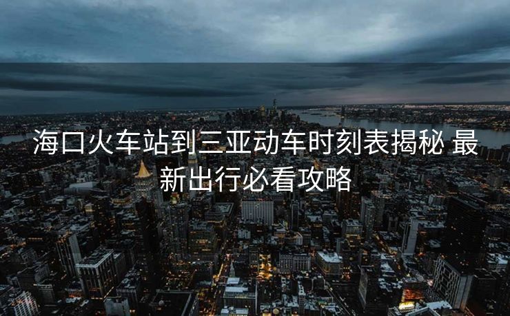 海口火车站到三亚动车时刻表揭秘 最新出行必看攻略