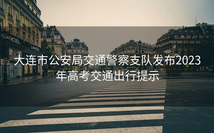 大连市公安局交通警察支队发布2023年高考交通出行提示