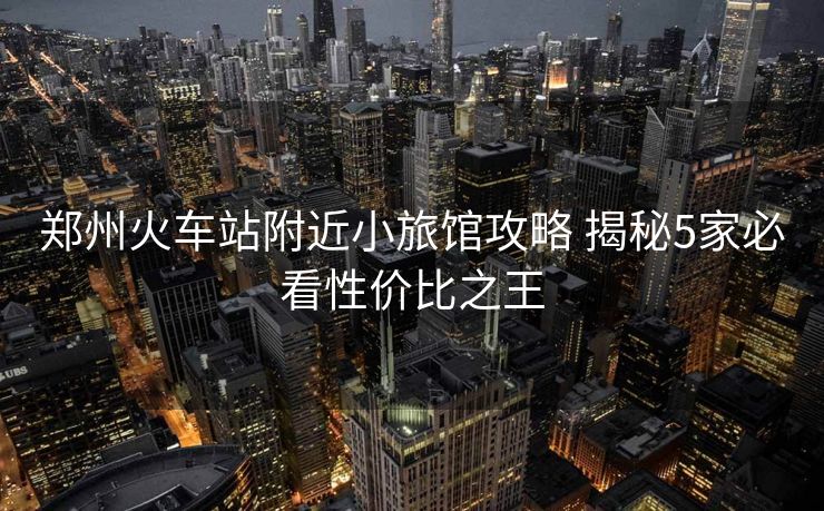 郑州火车站附近小旅馆攻略 揭秘5家必看性价比之王