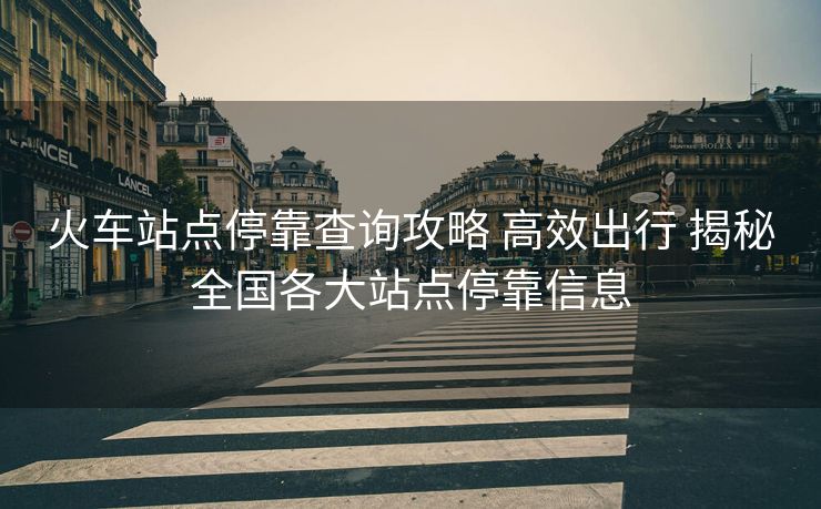 火车站点停靠查询攻略 高效出行 揭秘全国各大站点停靠信息
