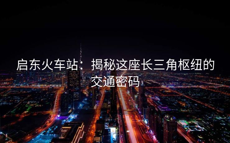 启东火车站：揭秘这座长三角枢纽的交通密码