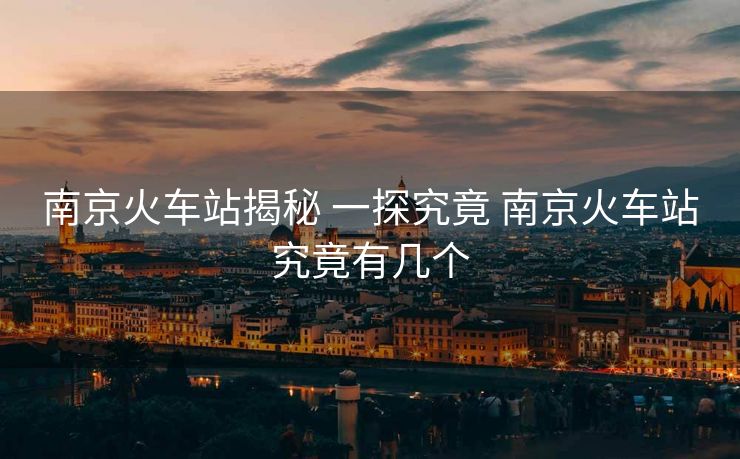 南京火车站揭秘 一探究竟 南京火车站究竟有几个