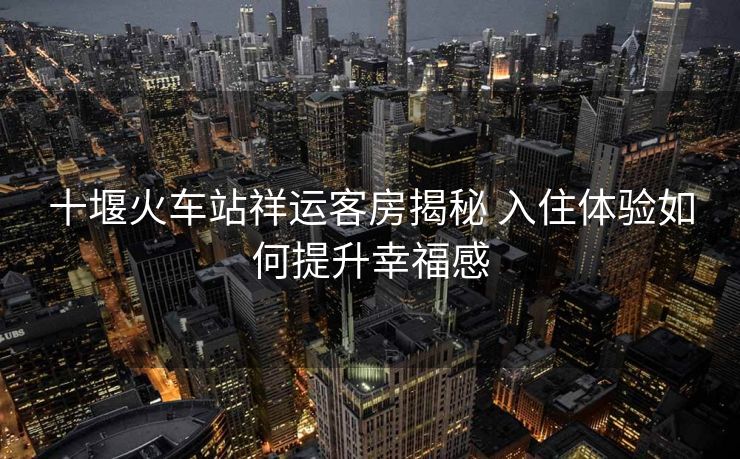 十堰火车站祥运客房揭秘 入住体验如何提升幸福感