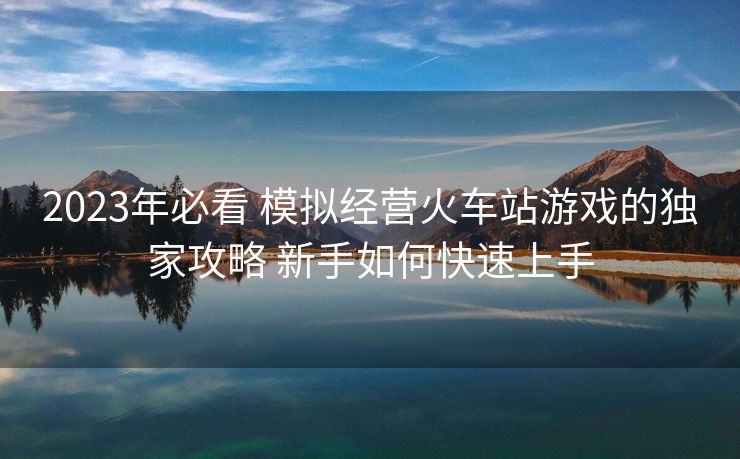 2023年必看 模拟经营火车站游戏的独家攻略 新手如何快速上手
