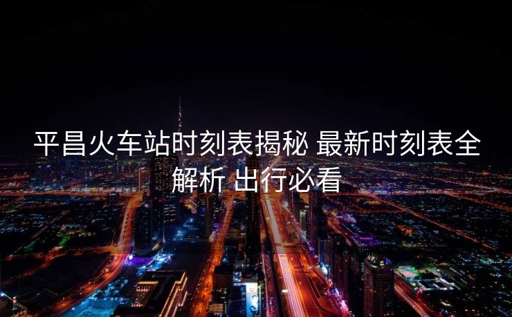 平昌火车站时刻表揭秘 最新时刻表全解析 出行必看
