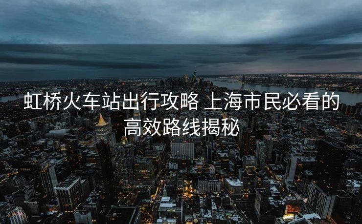 虹桥火车站出行攻略 上海市民必看的高效路线揭秘