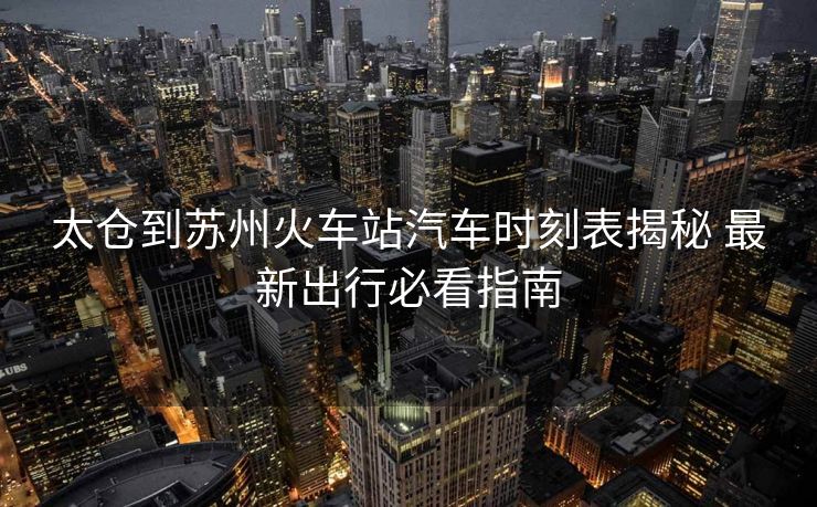 太仓到苏州火车站汽车时刻表揭秘 最新出行必看指南