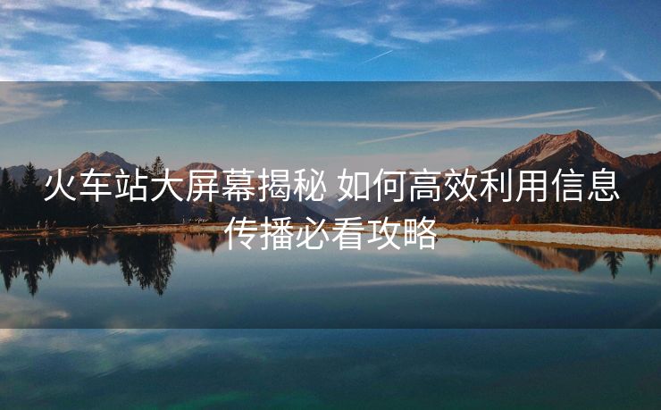 火车站大屏幕揭秘 如何高效利用信息传播必看攻略