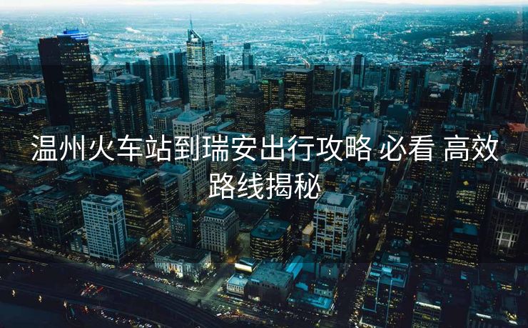 温州火车站到瑞安出行攻略 必看 高效路线揭秘