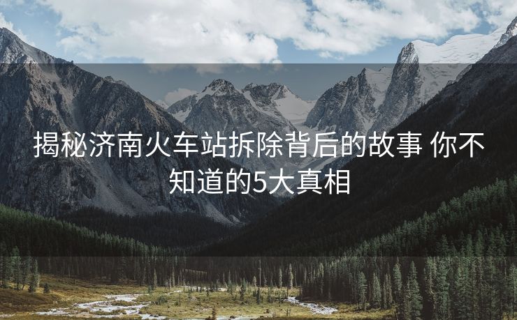 揭秘济南火车站拆除背后的故事 你不知道的5大真相
