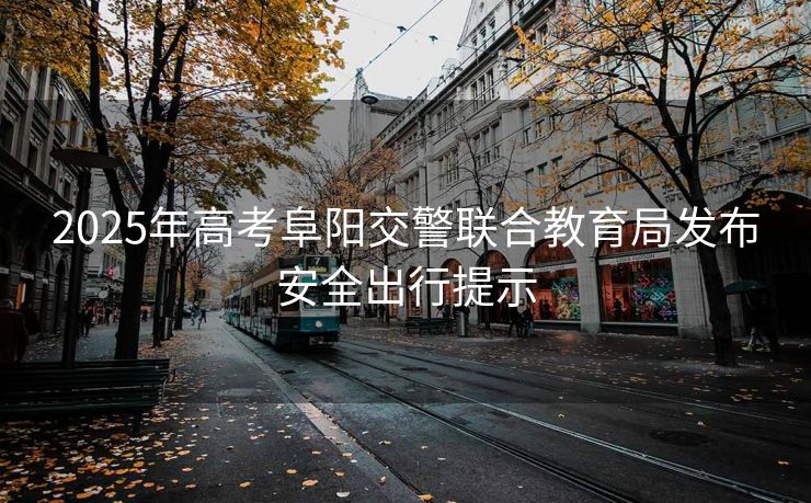 2025年高考阜阳交警联合教育局发布安全出行提示