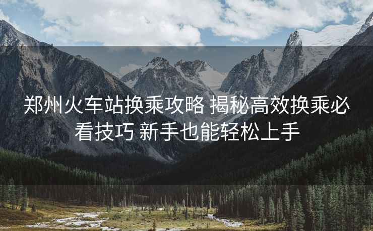 郑州火车站换乘攻略 揭秘高效换乘必看技巧 新手也能轻松上手