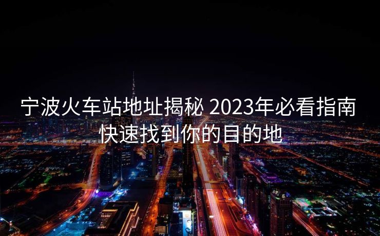 宁波火车站地址揭秘 2023年必看指南 快速找到你的目的地