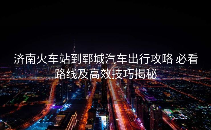 济南火车站到郓城汽车出行攻略 必看路线及高效技巧揭秘