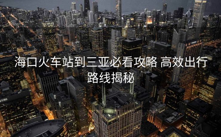 海口火车站到三亚必看攻略 高效出行路线揭秘