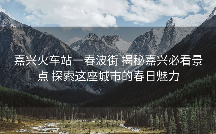 嘉兴火车站一春波街 揭秘嘉兴必看景点 探索这座城市的春日魅力