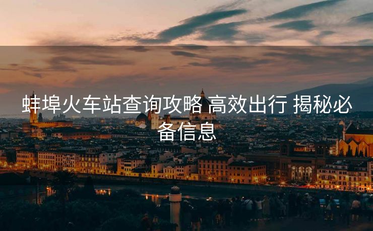 蚌埠火车站查询攻略 高效出行 揭秘必备信息