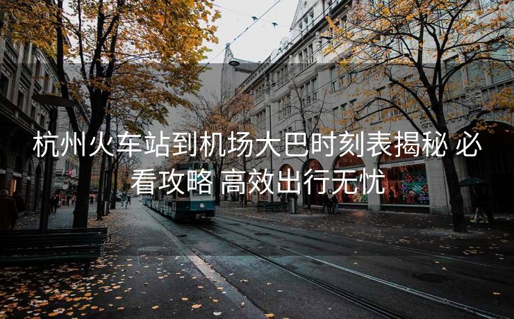 杭州火车站到机场大巴时刻表揭秘 必看攻略 高效出行无忧