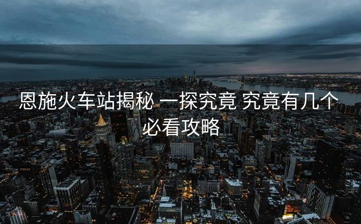 恩施火车站揭秘 一探究竟 究竟有几个 必看攻略