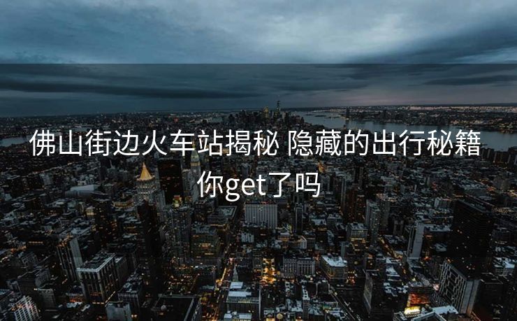 佛山街边火车站揭秘 隐藏的出行秘籍 你get了吗