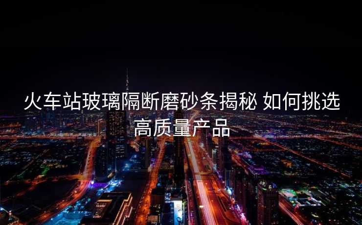 火车站玻璃隔断磨砂条揭秘 如何挑选高质量产品