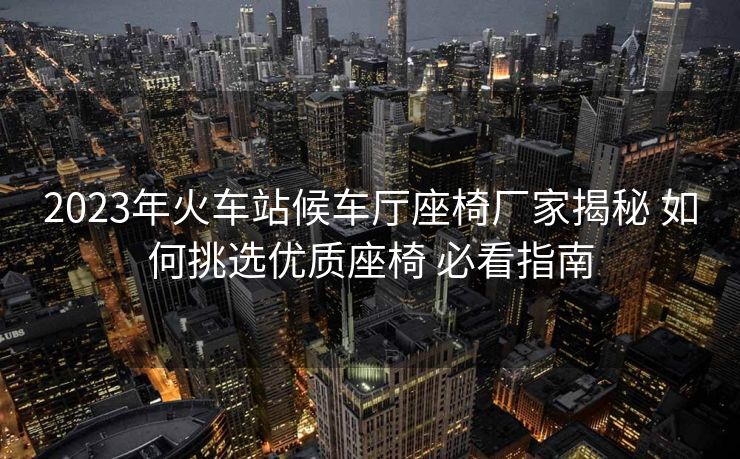 2023年火车站候车厅座椅厂家揭秘 如何挑选优质座椅 必看指南