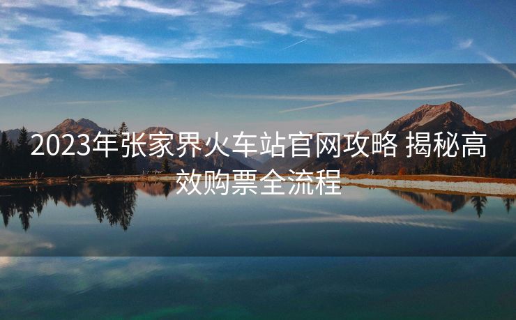 2023年张家界火车站官网攻略 揭秘高效购票全流程
