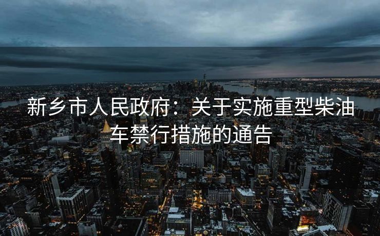 新乡市人民政府：关于实施重型柴油车禁行措施的通告