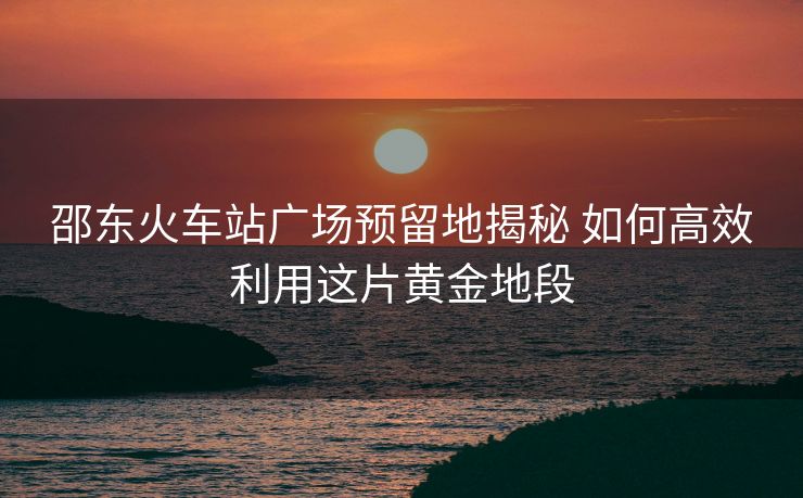 邵东火车站广场预留地揭秘 如何高效利用这片黄金地段