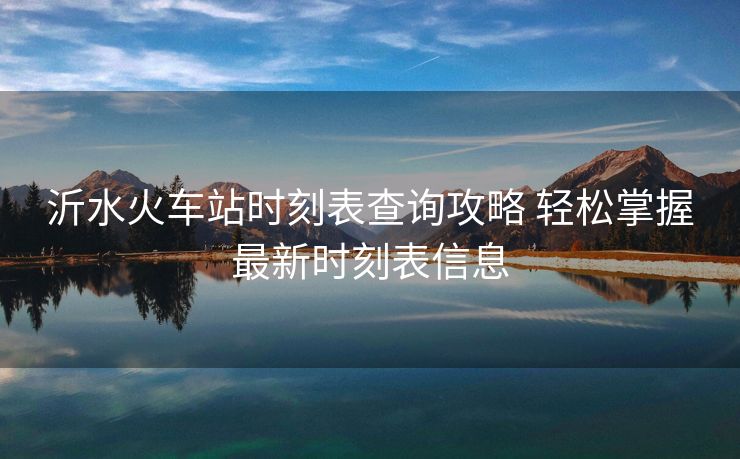 沂水火车站时刻表查询攻略 轻松掌握最新时刻表信息