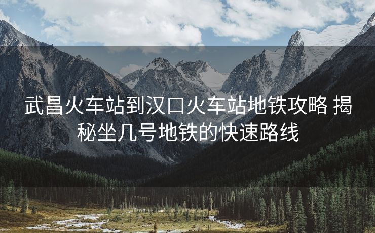 武昌火车站到汉口火车站地铁攻略 揭秘坐几号地铁的快速路线