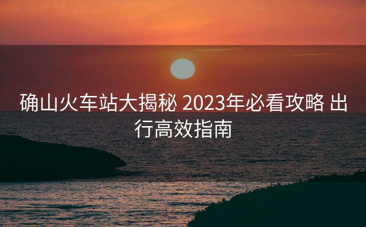 确山火车站大揭秘 2023年必看攻略 出行高效指南