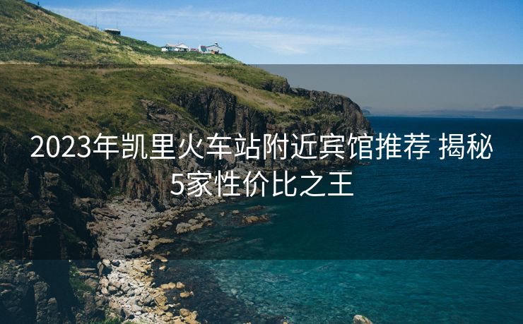 2023年凯里火车站附近宾馆推荐 揭秘5家性价比之王