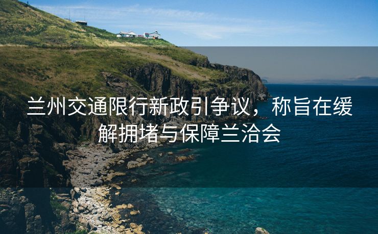 兰州交通限行新政引争议，称旨在缓解拥堵与保障兰洽会