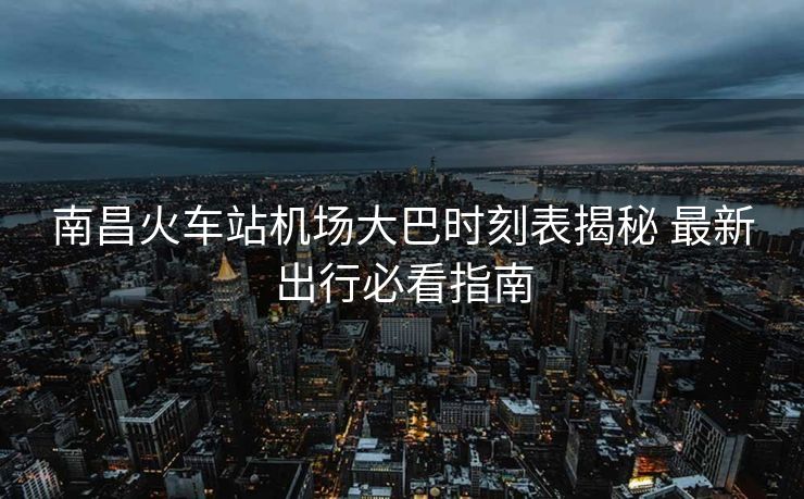 南昌火车站机场大巴时刻表揭秘 最新出行必看指南