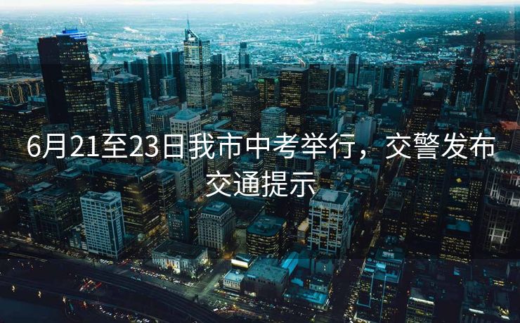 6月21至23日我市中考举行，交警发布交通提示