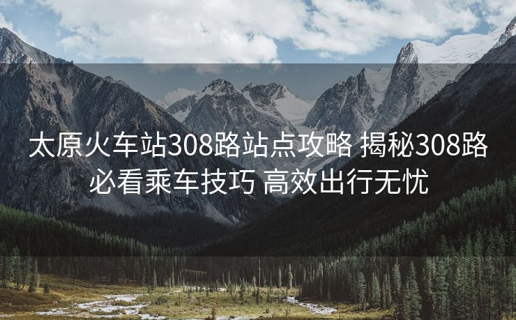 太原火车站308路站点攻略 揭秘308路必看乘车技巧 高效出行无忧 太原火车站308路站点攻略 揭秘308路必看乘车技巧 高效出行无忧