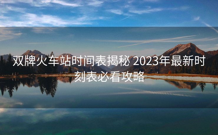 双牌火车站时间表揭秘 2023年最新时刻表必看攻略