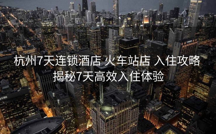 杭州7天连锁酒店 火车站店 入住攻略 揭秘7天高效入住体验