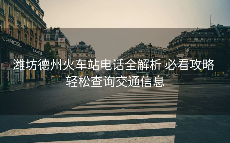 潍坊德州火车站电话全解析 必看攻略 轻松查询交通信息