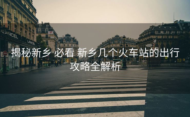 揭秘新乡 必看 新乡几个火车站的出行攻略全解析