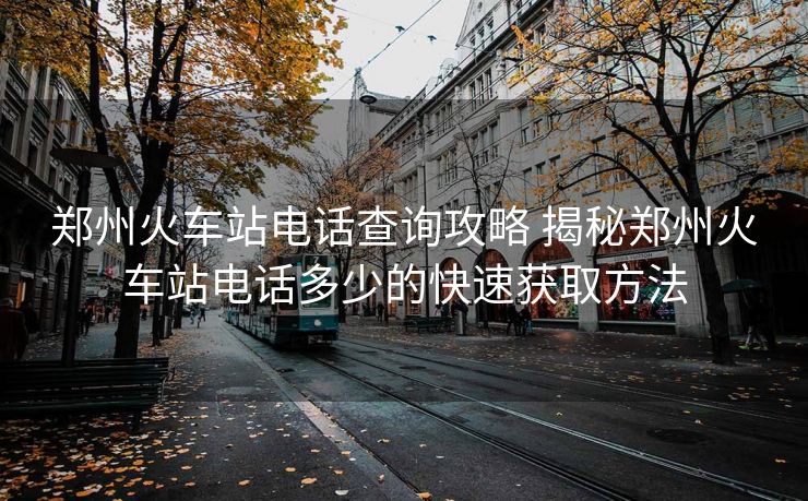 郑州火车站电话查询攻略 揭秘郑州火车站电话多少的快速获取方法 郑州火车站电话查询攻略 揭秘郑州火车站电话多少的快速获取方法