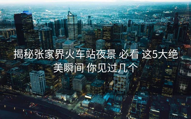 揭秘张家界火车站夜景 必看 这5大绝美瞬间 你见过几个