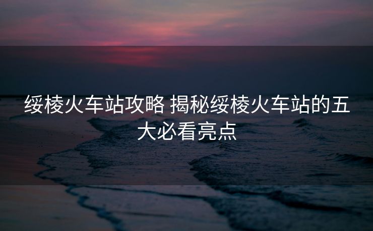 绥棱火车站攻略 揭秘绥棱火车站的五大必看亮点