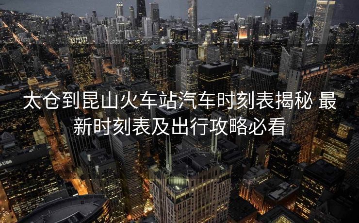 太仓到昆山火车站汽车时刻表揭秘 最新时刻表及出行攻略必看