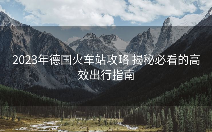 2023年德国火车站攻略 揭秘必看的高效出行指南