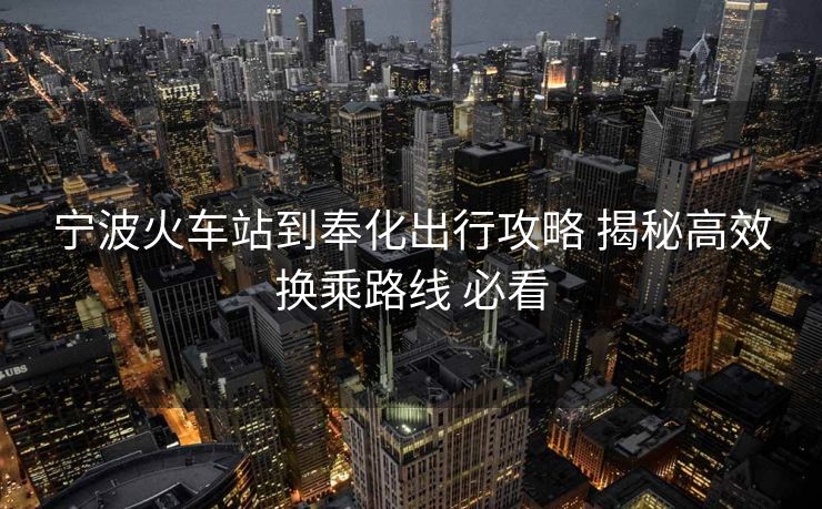 宁波火车站到奉化出行攻略 揭秘高效换乘路线 必看