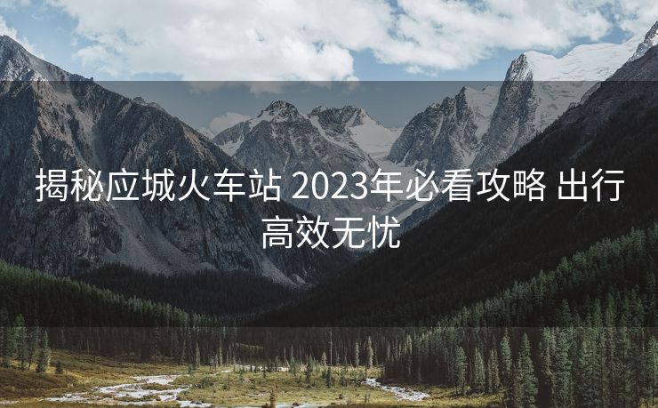 揭秘应城火车站 2023年必看攻略 出行高效无忧